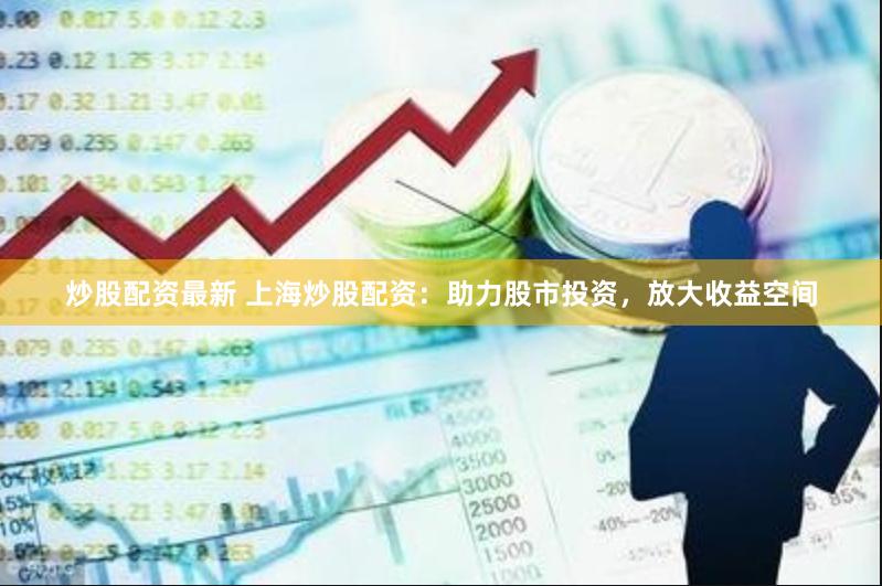 炒股配资最新 上海炒股配资：助力股市投资，放大收益空间