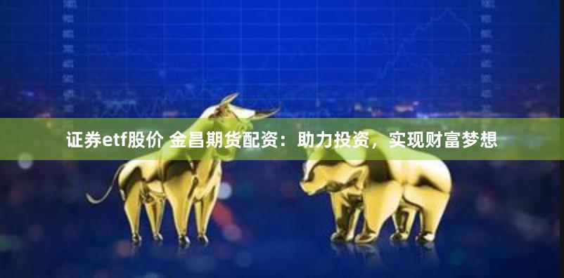 证券etf股价 金昌期货配资：助力投资，实现财富梦想