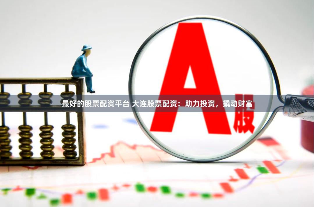 最好的股票配资平台 大连股票配资：助力投资，撬动财富