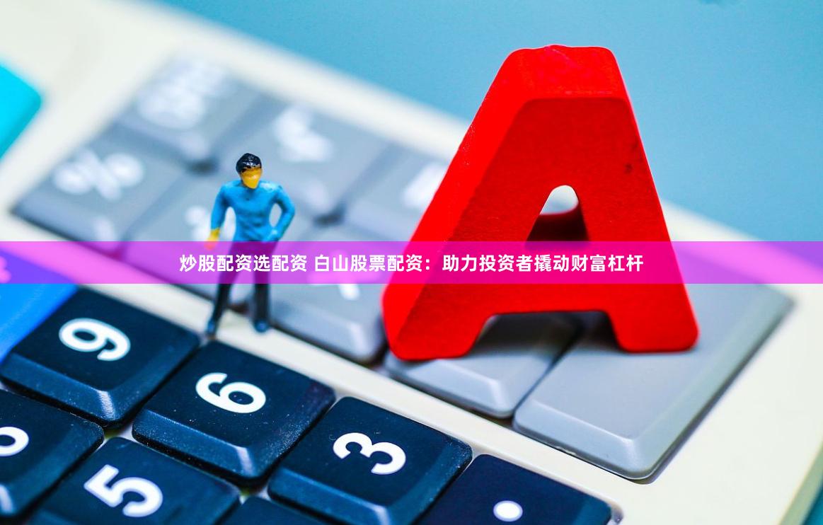 炒股配资选配资 白山股票配资：助力投资者撬动财富杠杆