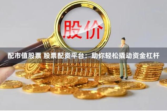 配市值股票 股票配资平台：助你轻松撬动资金杠杆