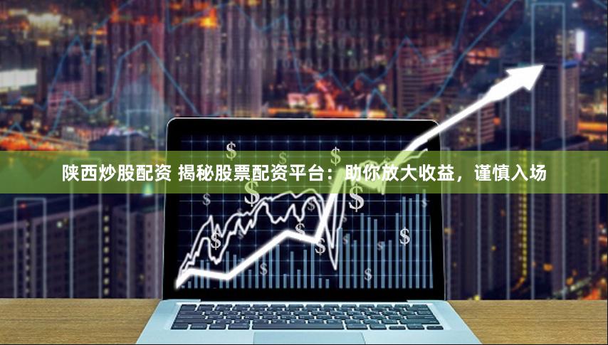 陕西炒股配资 揭秘股票配资平台：助你放大收益，谨慎入场
