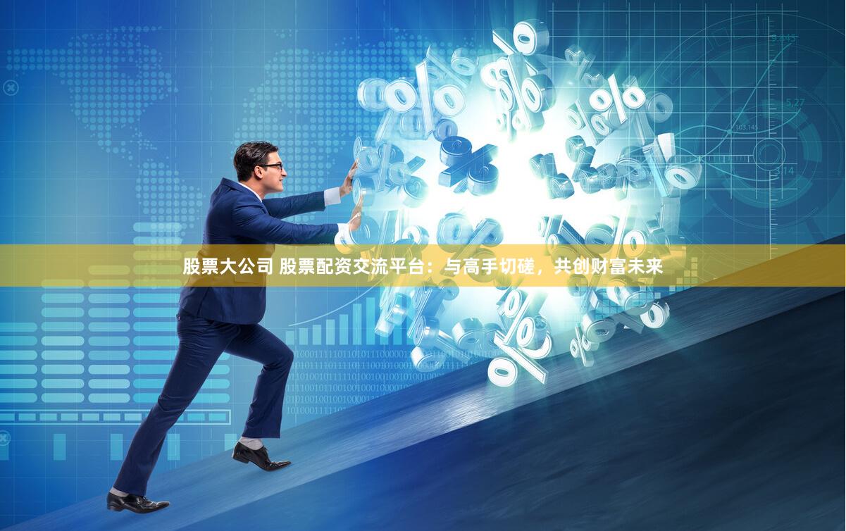 股票大公司 股票配资交流平台：与高手切磋，共创财富未来